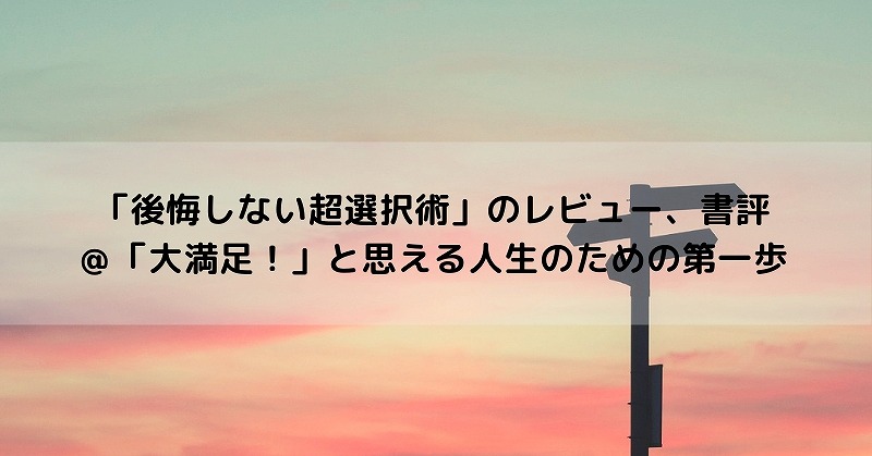 後悔しない超選択術 を読んでみたレビュー 書評 大満足 と思える人生のための第一歩 かずみんの本棚 30代ママがフリーランスで楽しく稼ぐために学んだ書籍たち